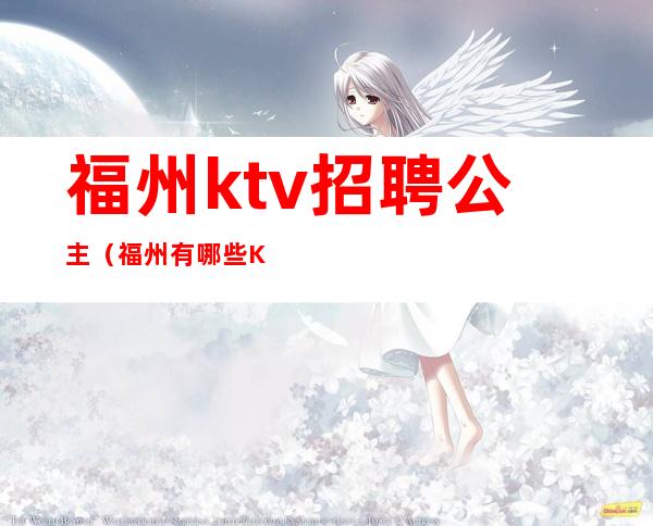 福州ktv招聘公主(福州有哪些Ktv公主会出台)