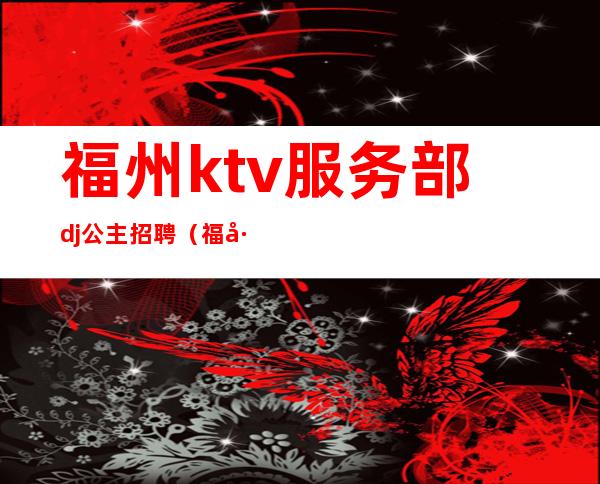 福州ktv服务部dj公主招聘(福州ktv夜场招聘)