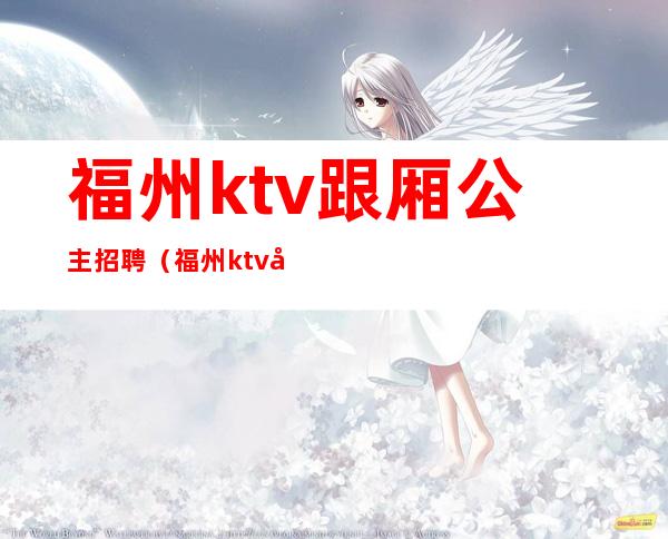 福州ktv跟厢公主招聘（福州ktv公主小费多少）