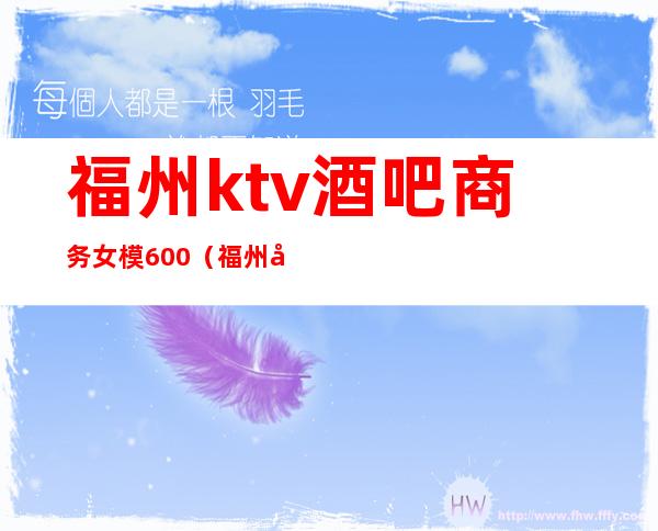 福州ktv酒吧商务女模600(福州夜场ktv招聘模特)