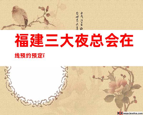 福建三大夜总会在线预约预定,商务夜总会 – 湖州吴兴商务KTV