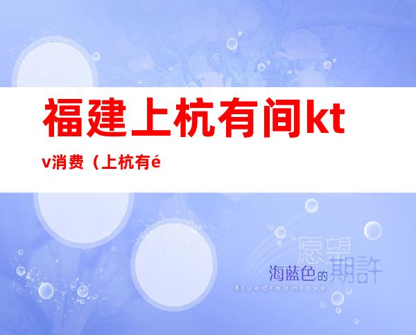 福建上杭有间ktv消费(上杭有间ktv价格)