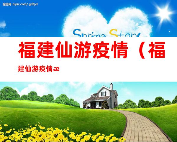 福建仙游疫情(福建仙游疫情最新消息今天封城了)