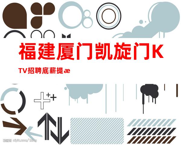 福建厦门凯旋门KTV招聘底薪+提成,还包吃包住!