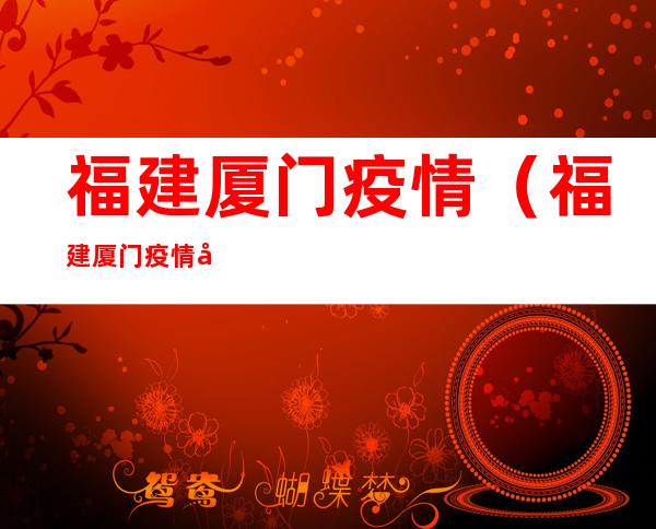 福建厦门疫情(福建厦门疫情属于什么风险地区)