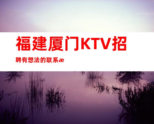 福建厦门KTV招聘有想法的联系我