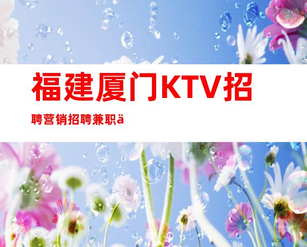 福建厦门KTV招聘营销招聘兼职信息