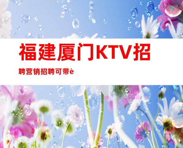 福建厦门KTV招聘营销招聘可带薪培训