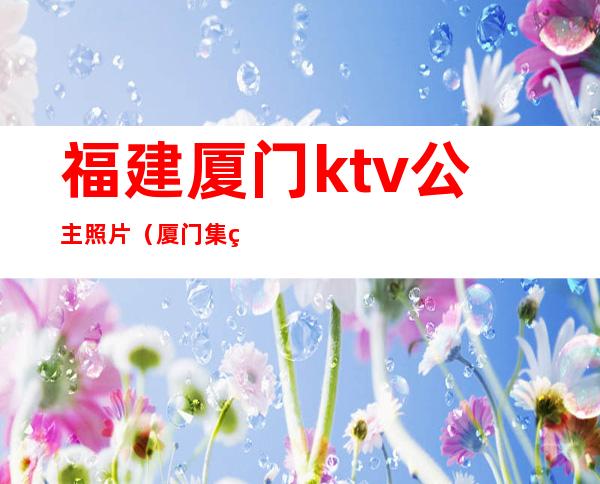福建厦门ktv公主照片(厦门集美带公主的ktv)