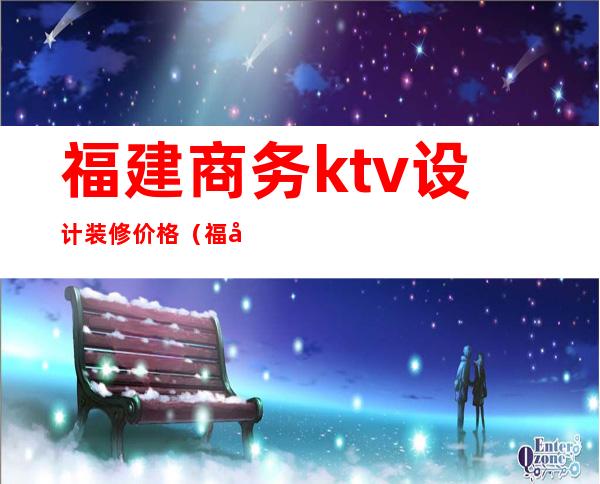 福建商务ktv设计装修价格(福州ktv装修设计)