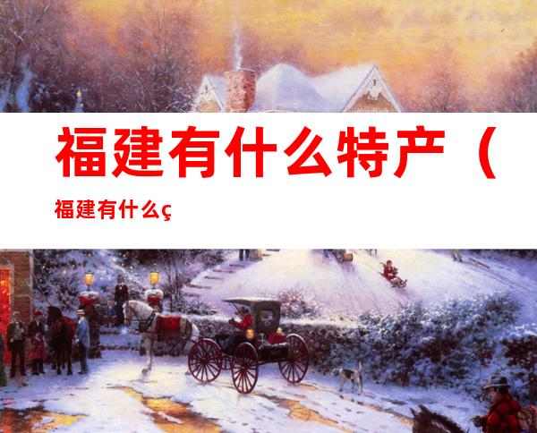 福建有什么特产（福建有什么特产水果好吃）