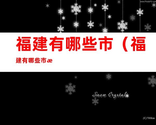 福建有哪些市(福建有哪些市有地铁)