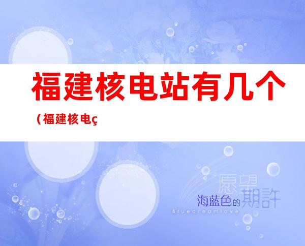 福建核电站有几个(福建核电站有几个2021)