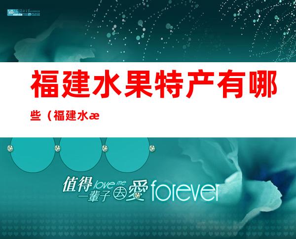 福建水果特产有哪些(福建水果特产有哪些东西)