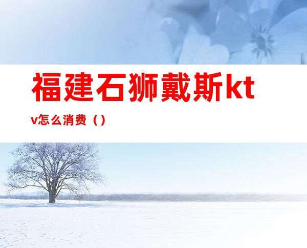 福建石狮戴斯ktv怎么消费()