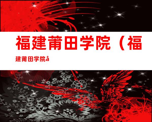 福建莆田学院(福建莆田学院录取分数线)