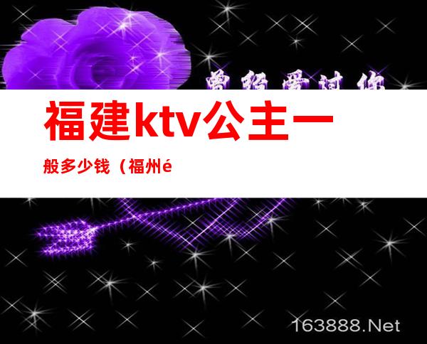 福建ktv公主一般多少钱(福州那个ktv有公主)