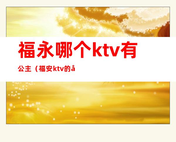 福永哪个ktv有公主(福安ktv的公主)