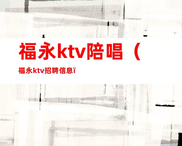 福永ktv陪唱(福永ktv招聘信息)