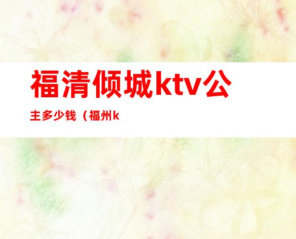 福清倾城ktv公主多少钱(福州ktv公主小费多少)