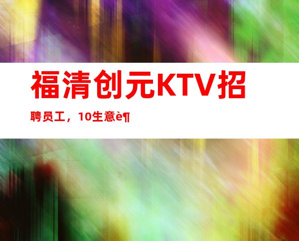福清创元KTV招聘员工,10/生意超好,女孩们必看