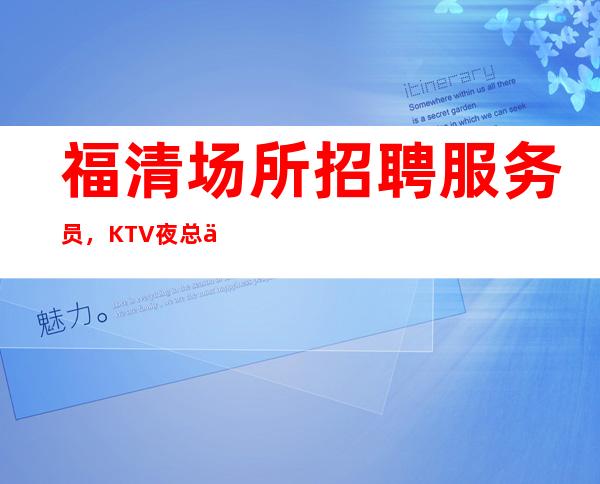 福清场所招聘服务员，KTV夜总会招聘女服务员，找福清哪家KTV好
