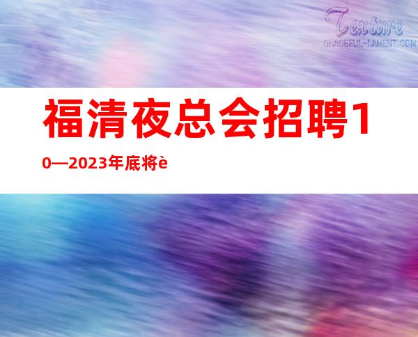 福清夜总会招聘10—2023年底将至—你还在找场子吗
