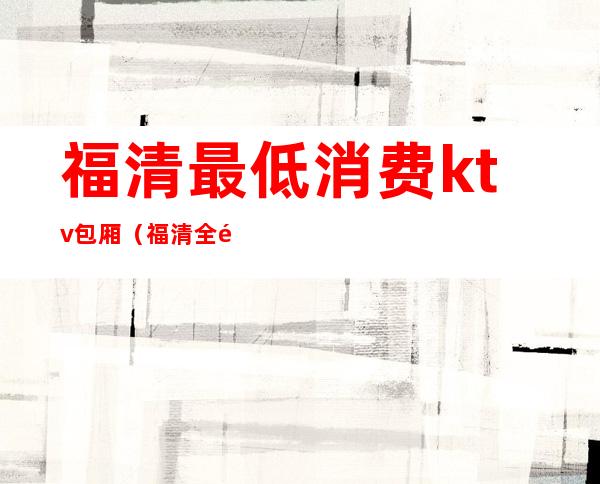 福清最低消费ktv包厢(福清全部ktv)