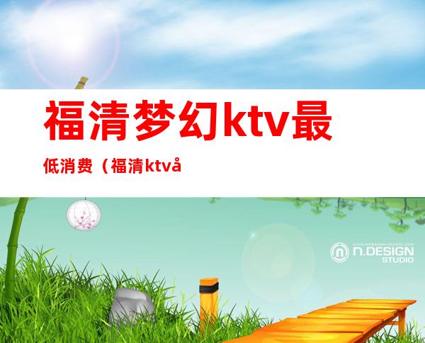 福清梦幻ktv最低消费(福清ktv哪个比较好)