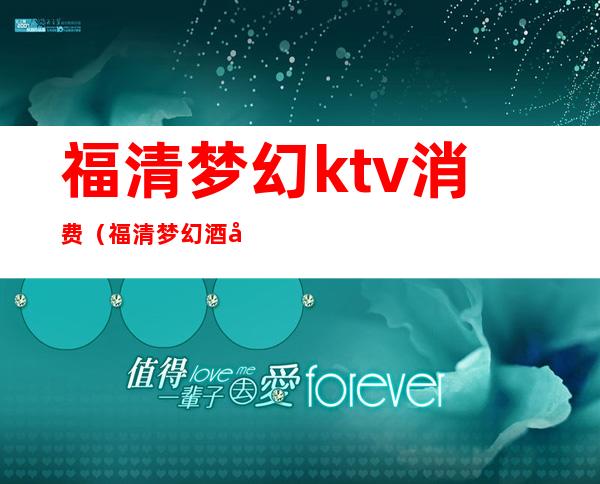 福清梦幻ktv消费（福清梦幻酒吧的消费）
