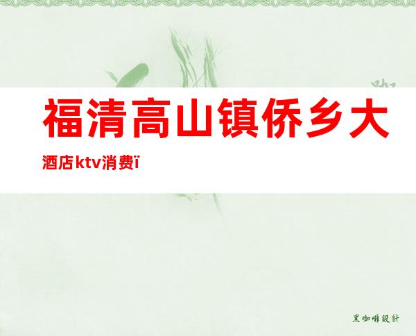 福清高山镇侨乡大酒店ktv消费（高山侨乡ktv电话）