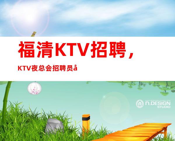 福清KTV招聘,KTV夜总会招聘员工,2023更新急招中