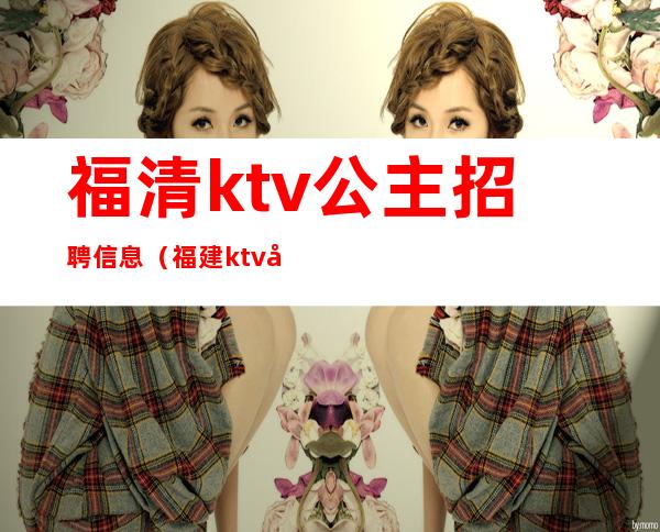 福清ktv公主招聘信息（福建ktv包厢公主招聘）