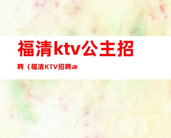福清ktv公主招聘(福清KTV招聘模特)