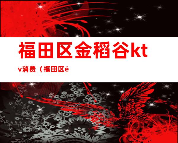 福田区金稻谷ktv消费(福田区金稻谷ktv消费高吗)
