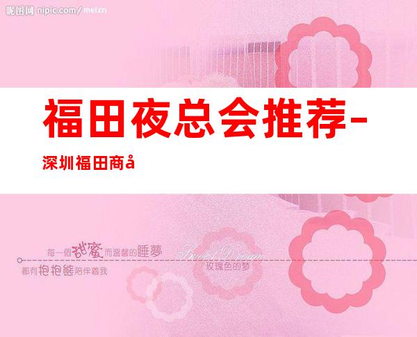 福田夜总会推荐 – 深圳福田商务KTV
