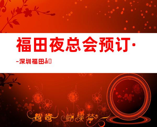 福田夜总会预订· – 深圳福田商务KTV