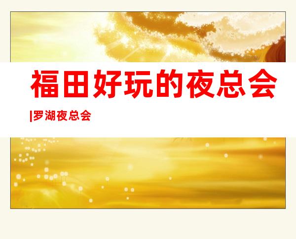 福田好玩的夜总会|罗湖夜总会预定 – 深圳福田商务KTV