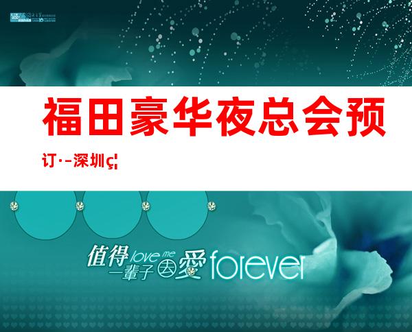 福田豪华夜总会预订· – 深圳福田商务KTV