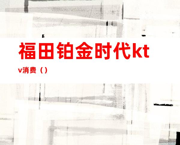 福田铂金时代ktv消费()