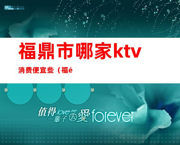 福鼎市哪家ktv消费便宜些(福鼎哪个ktv比较好)