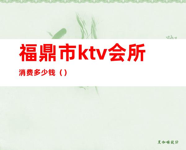 福鼎市ktv会所消费多少钱（）