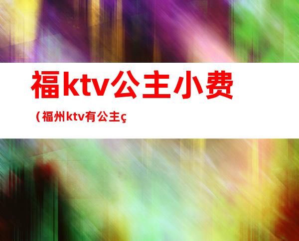 福ktv公主小费(福州ktv有公主的)
