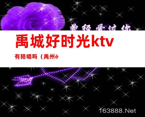 禹城好时光ktv有陪唱吗(禹州蓝月光ktv)