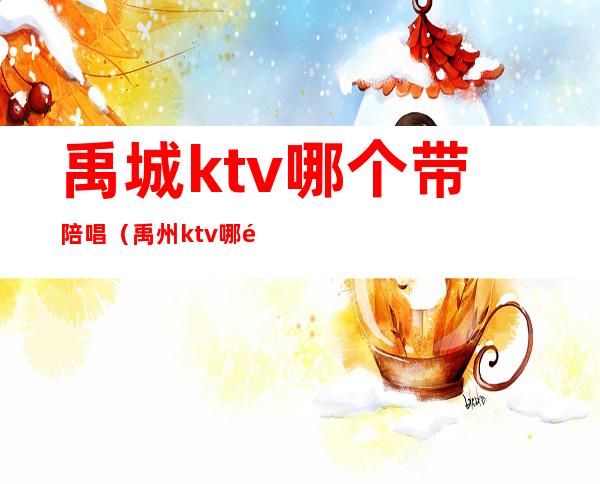 禹城ktv哪个带陪唱(禹州ktv哪里好玩)