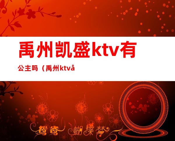 禹州凯盛ktv有公主吗（禹州ktv哪里好玩）