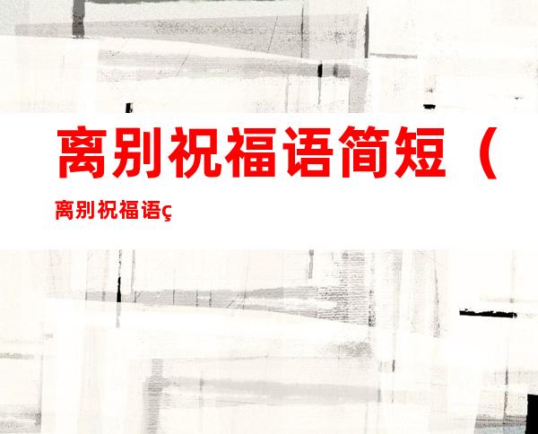 离别祝福语简短(离别祝福语简短古风)
