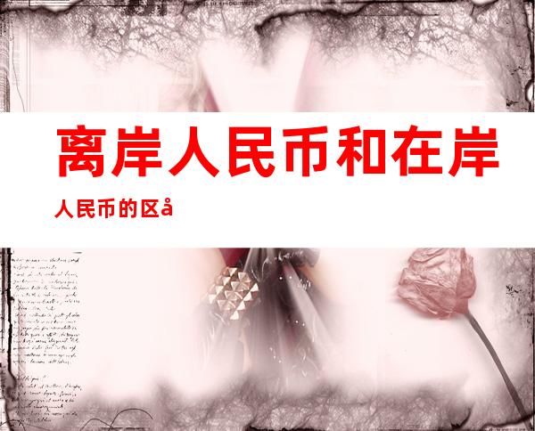 离岸人民币和在岸人民币的区别(在岸人民币和离岸人民币的关系)