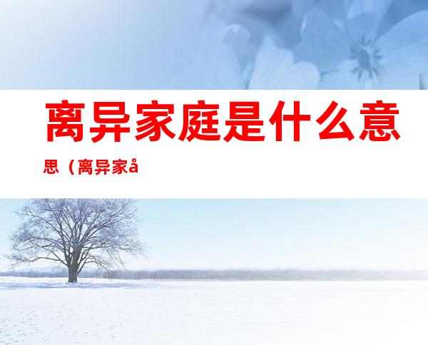 离异家庭是什么意思(离异家庭和单亲家庭有什么区别)