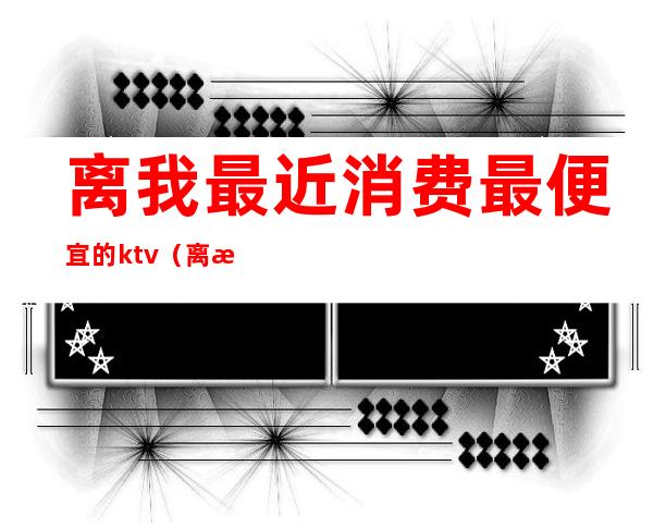 离我最近消费最便宜的ktv(离我最近最便宜的酒店)